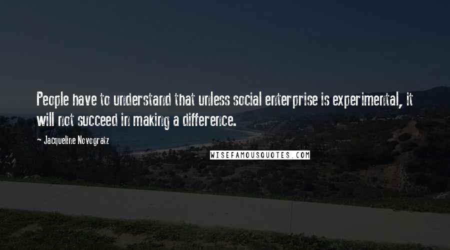 Jacqueline Novogratz Quotes: People have to understand that unless social enterprise is experimental, it will not succeed in making a difference.