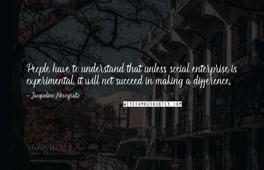 Jacqueline Novogratz Quotes: People have to understand that unless social enterprise is experimental, it will not succeed in making a difference.