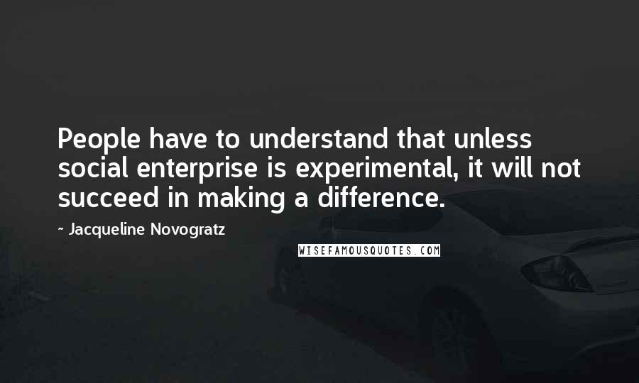 Jacqueline Novogratz Quotes: People have to understand that unless social enterprise is experimental, it will not succeed in making a difference.