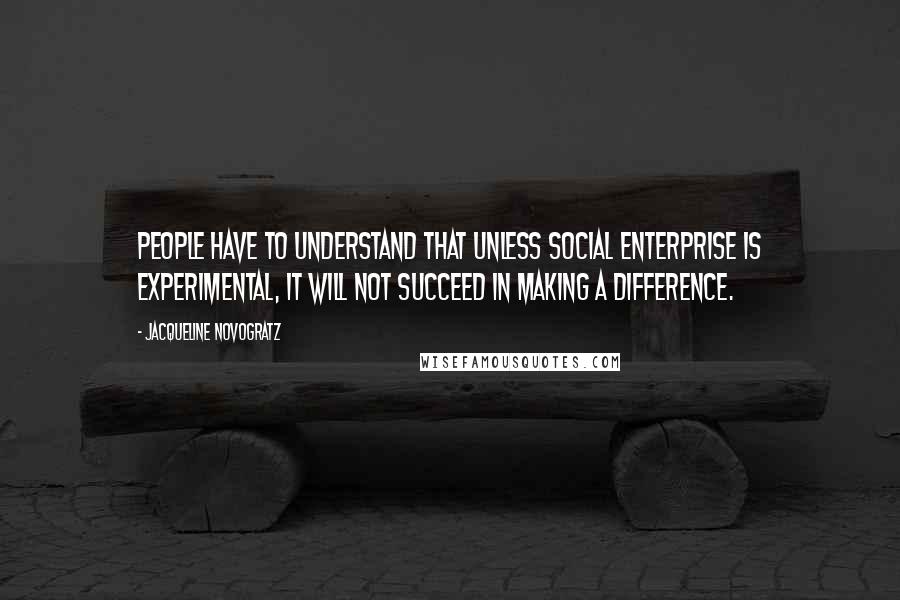 Jacqueline Novogratz Quotes: People have to understand that unless social enterprise is experimental, it will not succeed in making a difference.