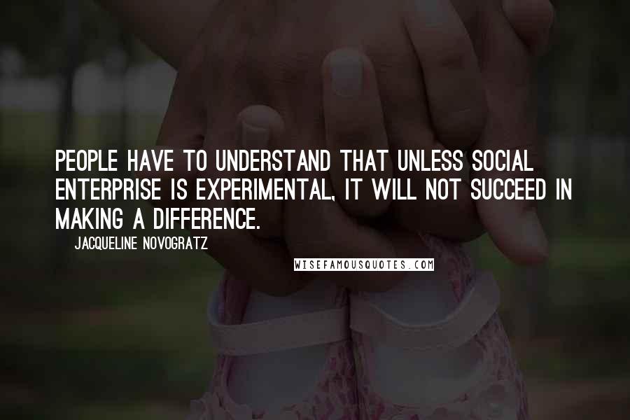 Jacqueline Novogratz Quotes: People have to understand that unless social enterprise is experimental, it will not succeed in making a difference.