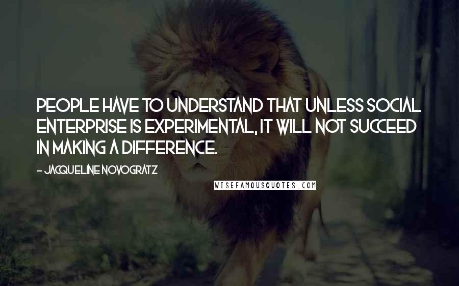 Jacqueline Novogratz Quotes: People have to understand that unless social enterprise is experimental, it will not succeed in making a difference.
