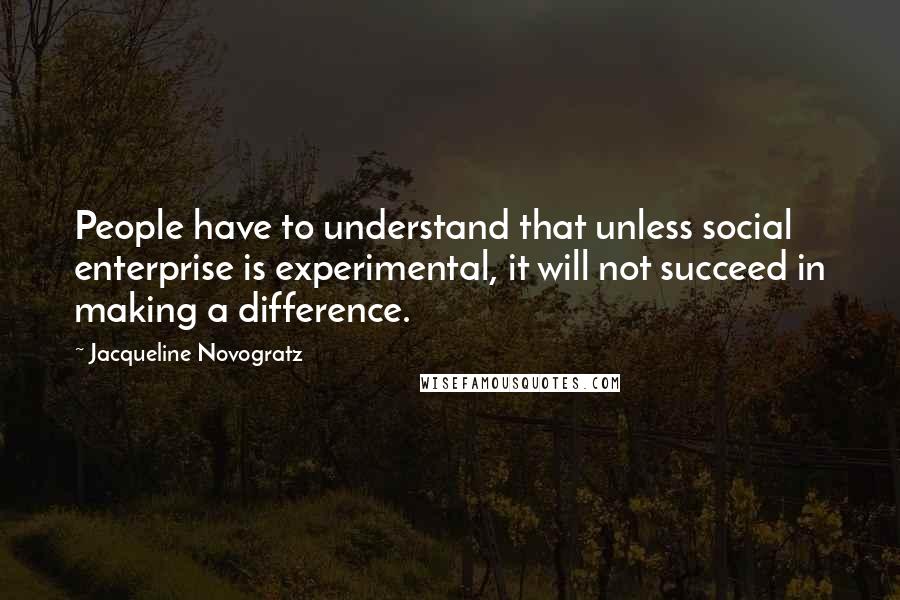 Jacqueline Novogratz Quotes: People have to understand that unless social enterprise is experimental, it will not succeed in making a difference.