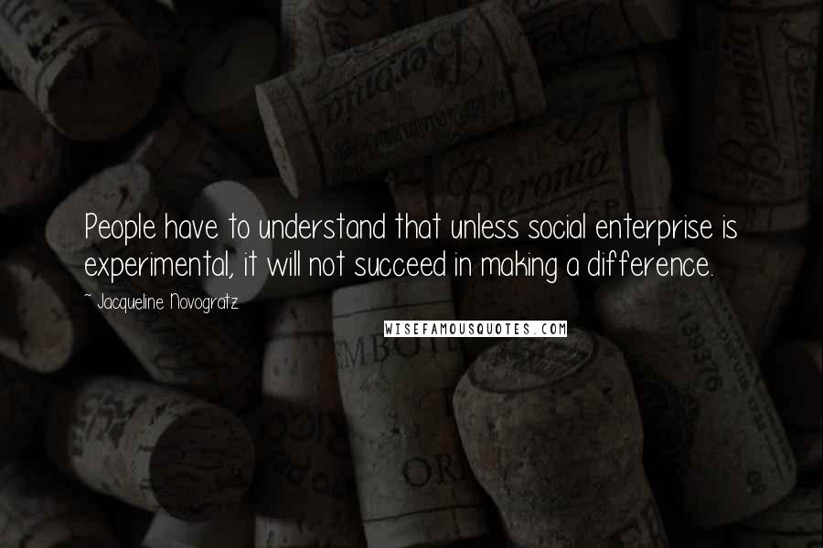 Jacqueline Novogratz Quotes: People have to understand that unless social enterprise is experimental, it will not succeed in making a difference.