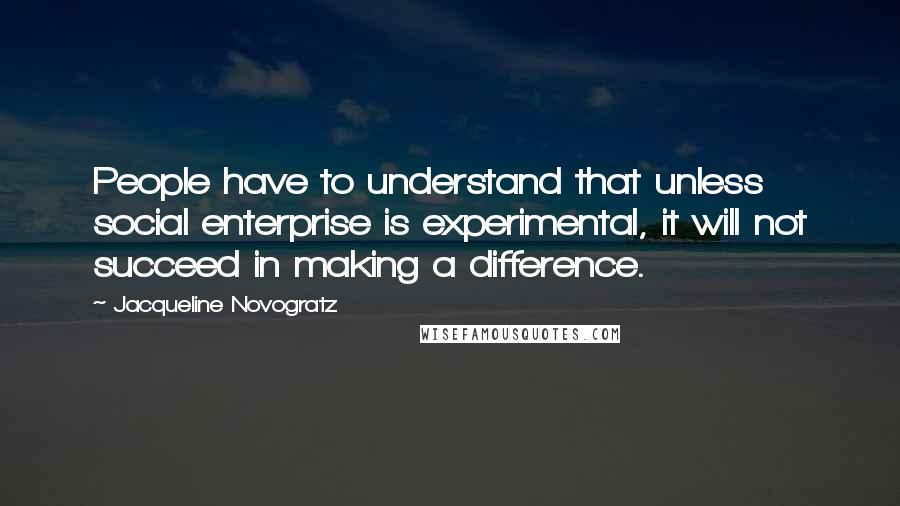 Jacqueline Novogratz Quotes: People have to understand that unless social enterprise is experimental, it will not succeed in making a difference.