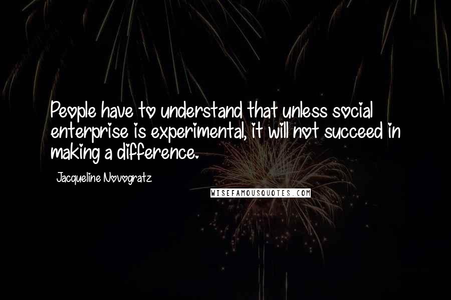 Jacqueline Novogratz Quotes: People have to understand that unless social enterprise is experimental, it will not succeed in making a difference.