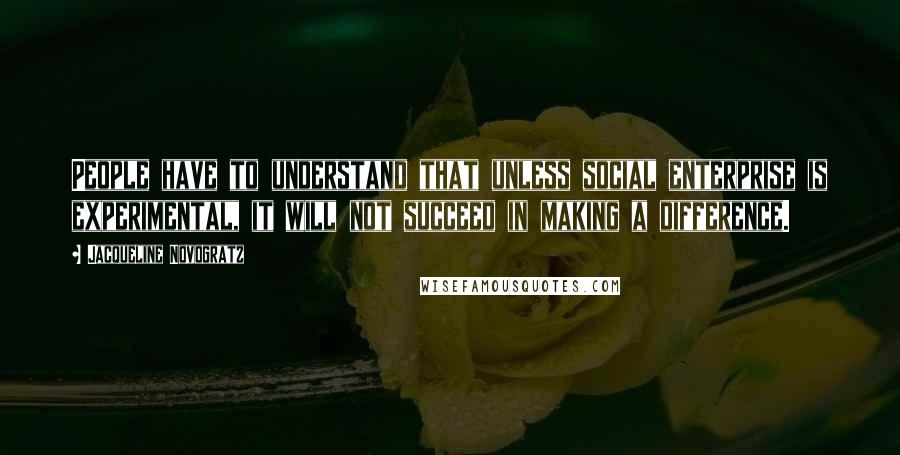 Jacqueline Novogratz Quotes: People have to understand that unless social enterprise is experimental, it will not succeed in making a difference.