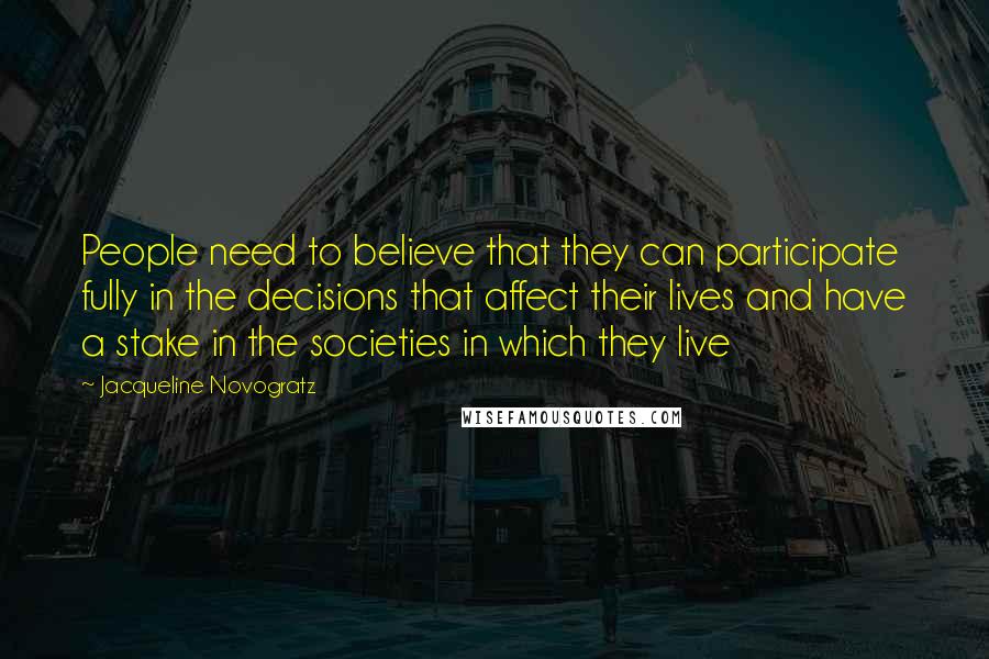 Jacqueline Novogratz Quotes: People need to believe that they can participate fully in the decisions that affect their lives and have a stake in the societies in which they live