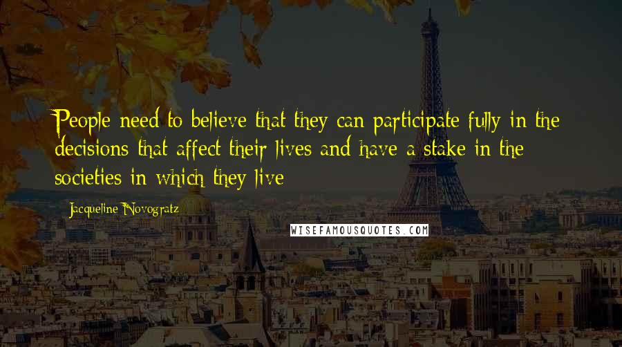 Jacqueline Novogratz Quotes: People need to believe that they can participate fully in the decisions that affect their lives and have a stake in the societies in which they live