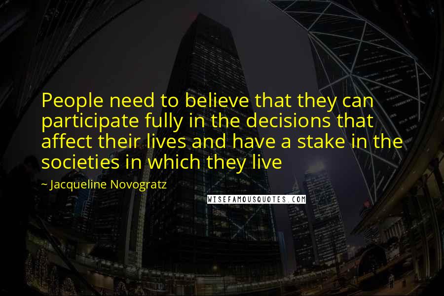 Jacqueline Novogratz Quotes: People need to believe that they can participate fully in the decisions that affect their lives and have a stake in the societies in which they live