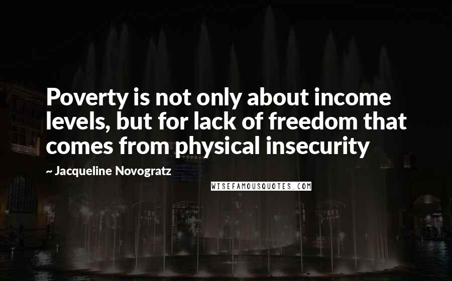 Jacqueline Novogratz Quotes: Poverty is not only about income levels, but for lack of freedom that comes from physical insecurity