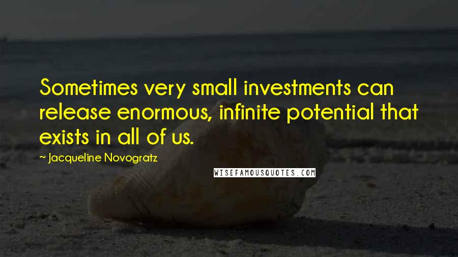 Jacqueline Novogratz Quotes: Sometimes very small investments can release enormous, infinite potential that exists in all of us.