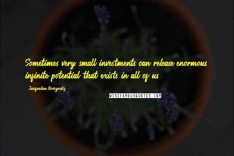 Jacqueline Novogratz Quotes: Sometimes very small investments can release enormous, infinite potential that exists in all of us.