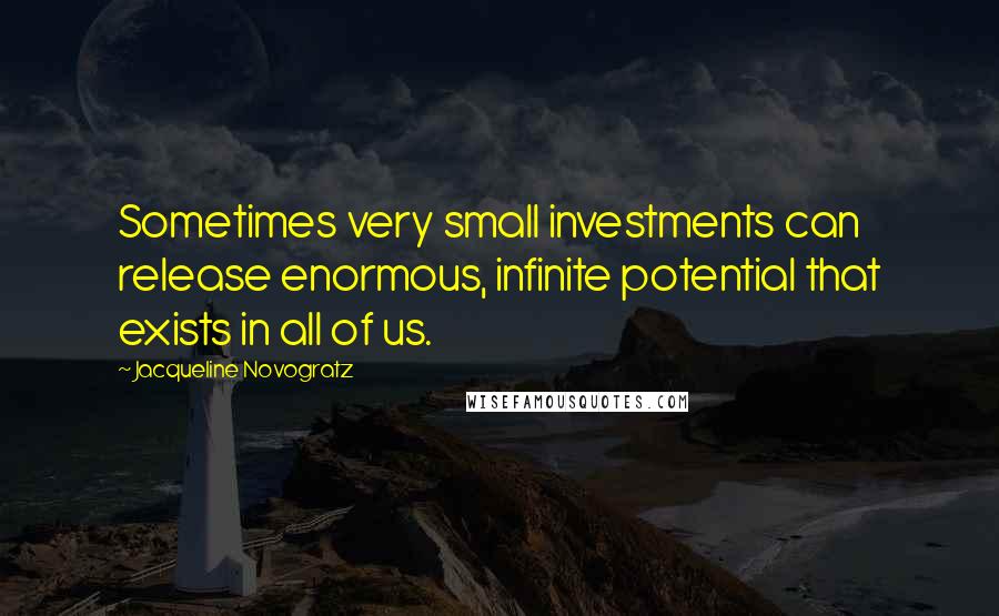 Jacqueline Novogratz Quotes: Sometimes very small investments can release enormous, infinite potential that exists in all of us.