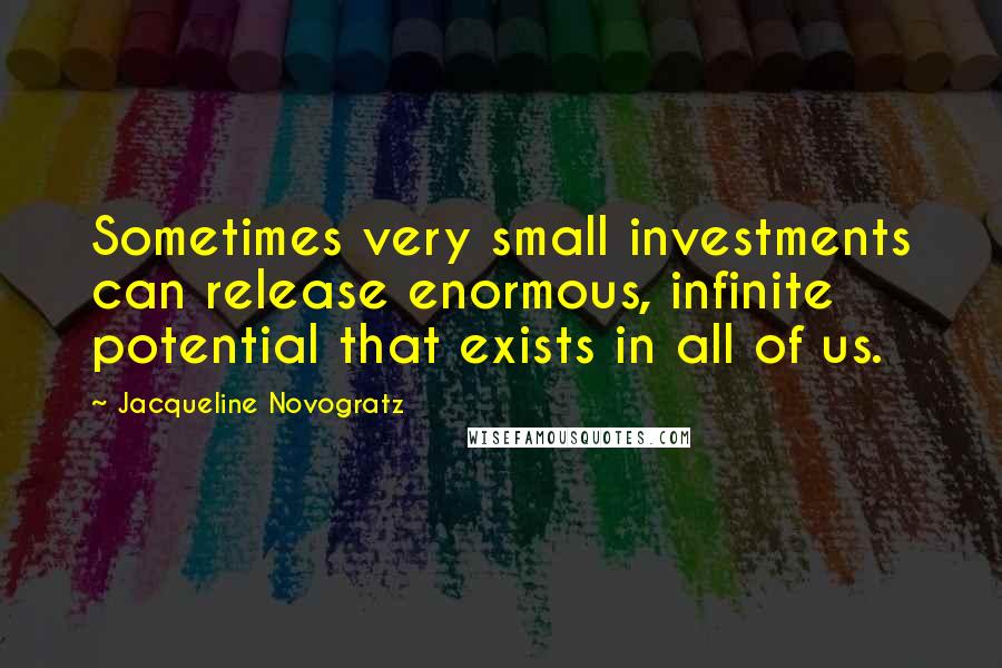 Jacqueline Novogratz Quotes: Sometimes very small investments can release enormous, infinite potential that exists in all of us.