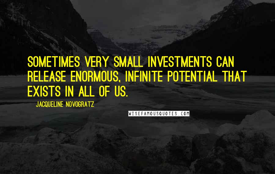 Jacqueline Novogratz Quotes: Sometimes very small investments can release enormous, infinite potential that exists in all of us.