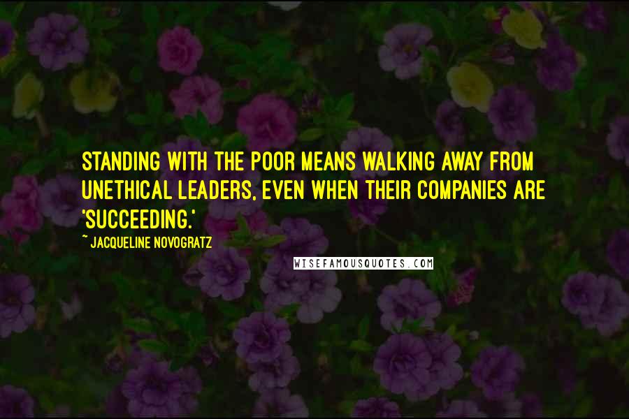 Jacqueline Novogratz Quotes: Standing with the poor means walking away from unethical leaders, even when their companies are 'succeeding.'