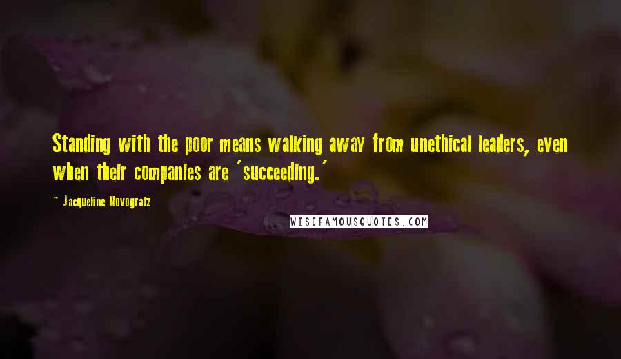 Jacqueline Novogratz Quotes: Standing with the poor means walking away from unethical leaders, even when their companies are 'succeeding.'