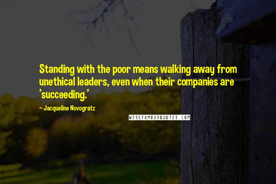 Jacqueline Novogratz Quotes: Standing with the poor means walking away from unethical leaders, even when their companies are 'succeeding.'