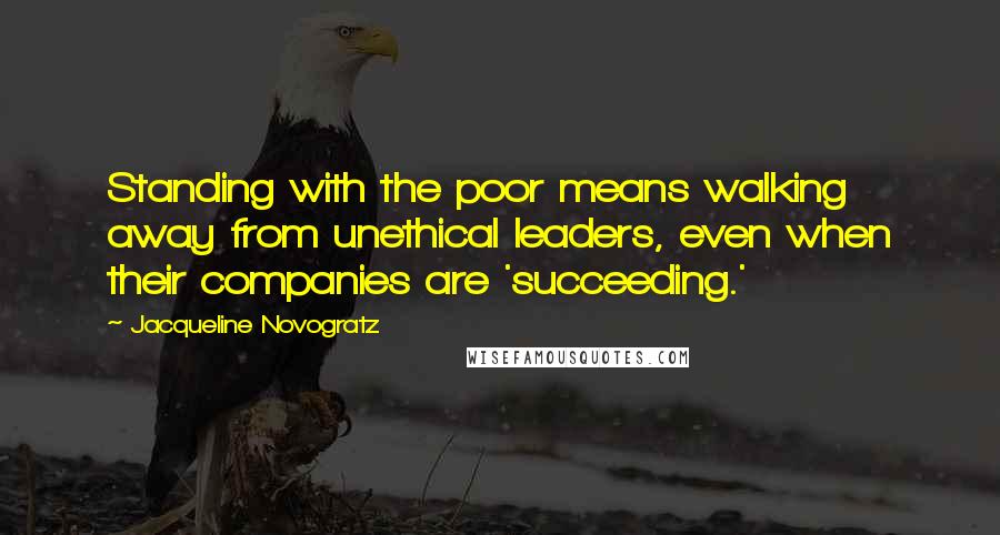 Jacqueline Novogratz Quotes: Standing with the poor means walking away from unethical leaders, even when their companies are 'succeeding.'