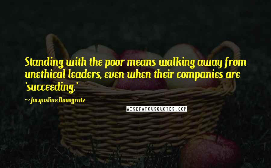 Jacqueline Novogratz Quotes: Standing with the poor means walking away from unethical leaders, even when their companies are 'succeeding.'