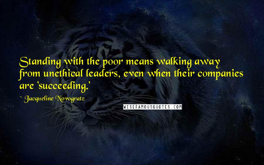 Jacqueline Novogratz Quotes: Standing with the poor means walking away from unethical leaders, even when their companies are 'succeeding.'