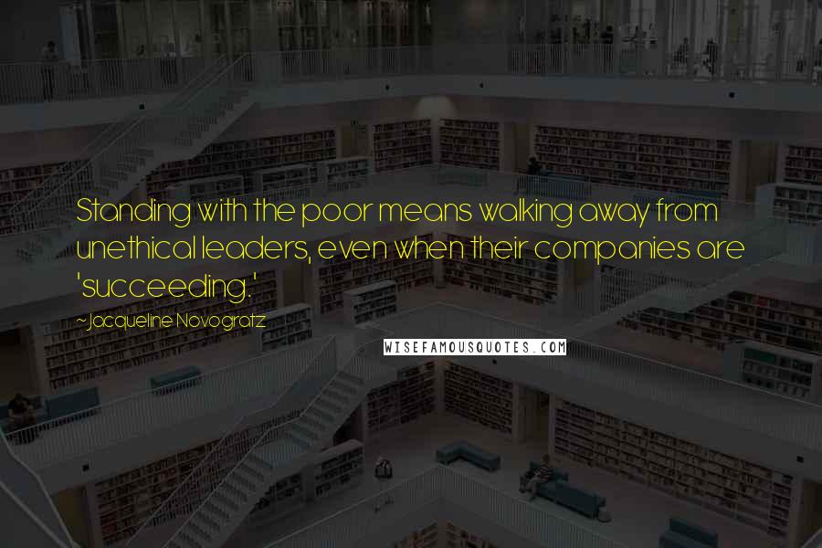 Jacqueline Novogratz Quotes: Standing with the poor means walking away from unethical leaders, even when their companies are 'succeeding.'