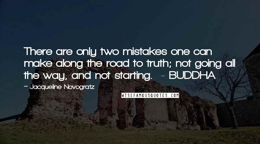 Jacqueline Novogratz Quotes: There are only two mistakes one can make along the road to truth; not going all the way, and not starting.  - BUDDHA