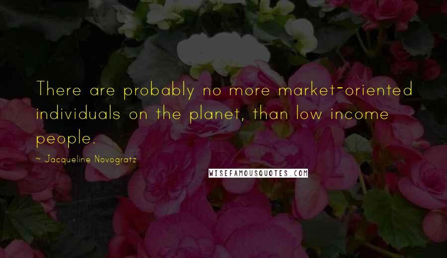 Jacqueline Novogratz Quotes: There are probably no more market-oriented individuals on the planet, than low income people.