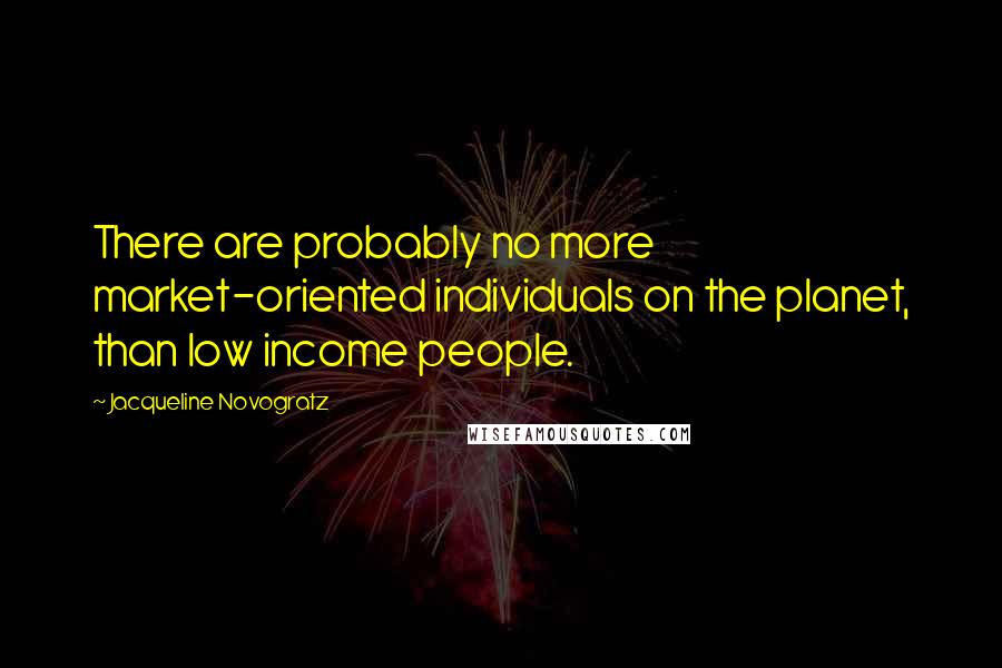 Jacqueline Novogratz Quotes: There are probably no more market-oriented individuals on the planet, than low income people.