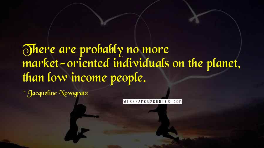 Jacqueline Novogratz Quotes: There are probably no more market-oriented individuals on the planet, than low income people.