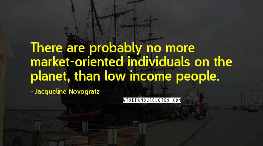 Jacqueline Novogratz Quotes: There are probably no more market-oriented individuals on the planet, than low income people.