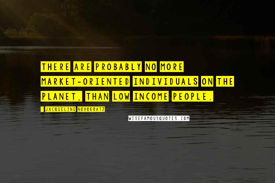 Jacqueline Novogratz Quotes: There are probably no more market-oriented individuals on the planet, than low income people.