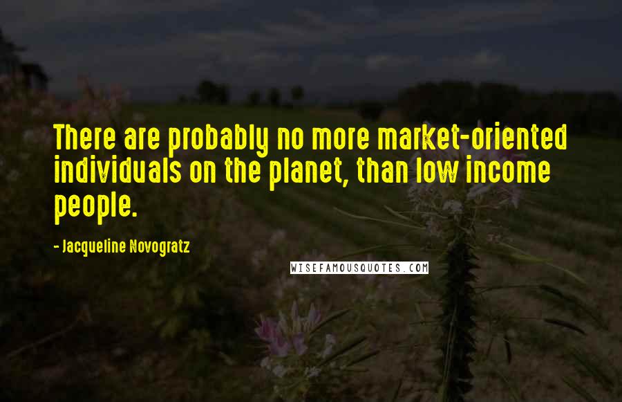 Jacqueline Novogratz Quotes: There are probably no more market-oriented individuals on the planet, than low income people.