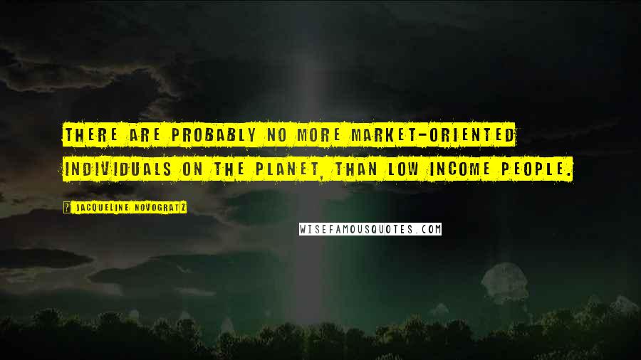 Jacqueline Novogratz Quotes: There are probably no more market-oriented individuals on the planet, than low income people.
