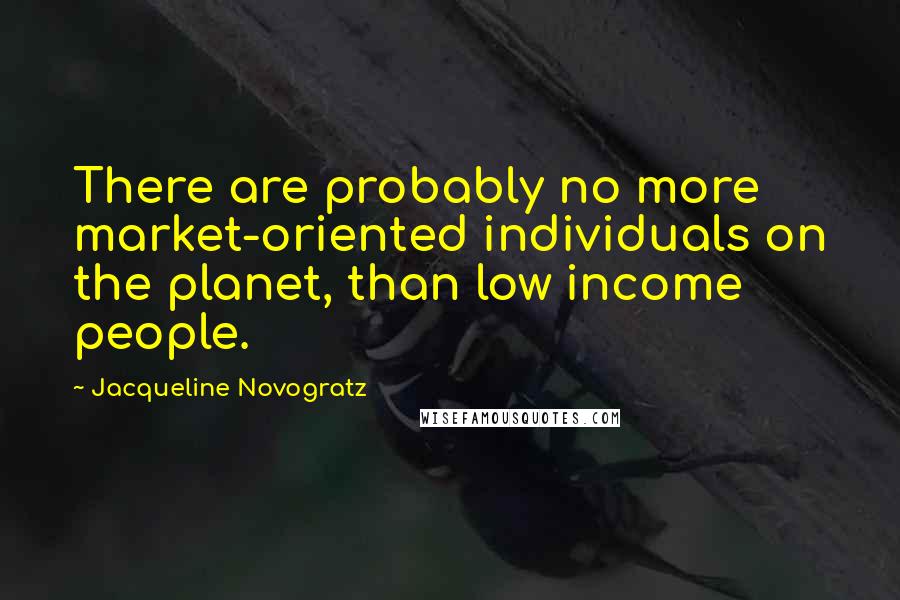 Jacqueline Novogratz Quotes: There are probably no more market-oriented individuals on the planet, than low income people.
