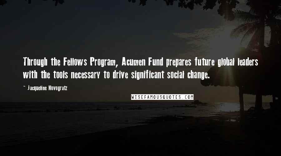 Jacqueline Novogratz Quotes: Through the Fellows Program, Acumen Fund prepares future global leaders with the tools necessary to drive significant social change.