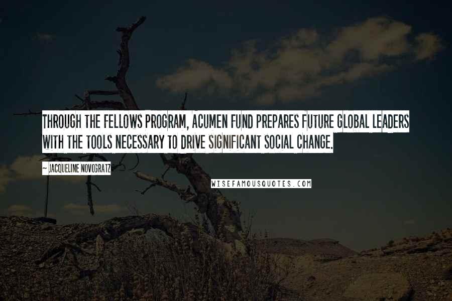 Jacqueline Novogratz Quotes: Through the Fellows Program, Acumen Fund prepares future global leaders with the tools necessary to drive significant social change.