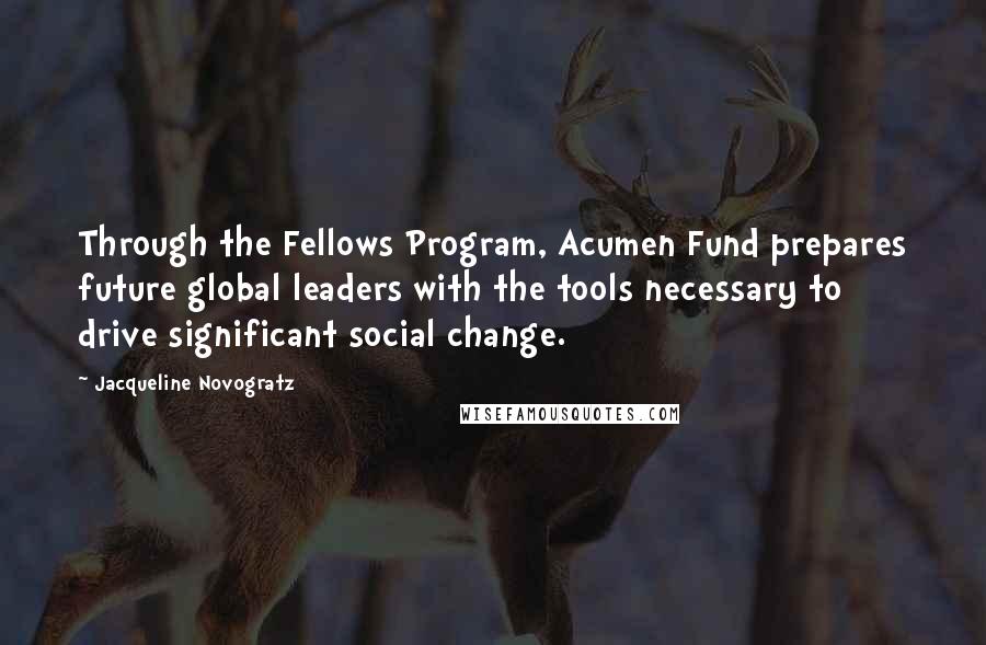 Jacqueline Novogratz Quotes: Through the Fellows Program, Acumen Fund prepares future global leaders with the tools necessary to drive significant social change.