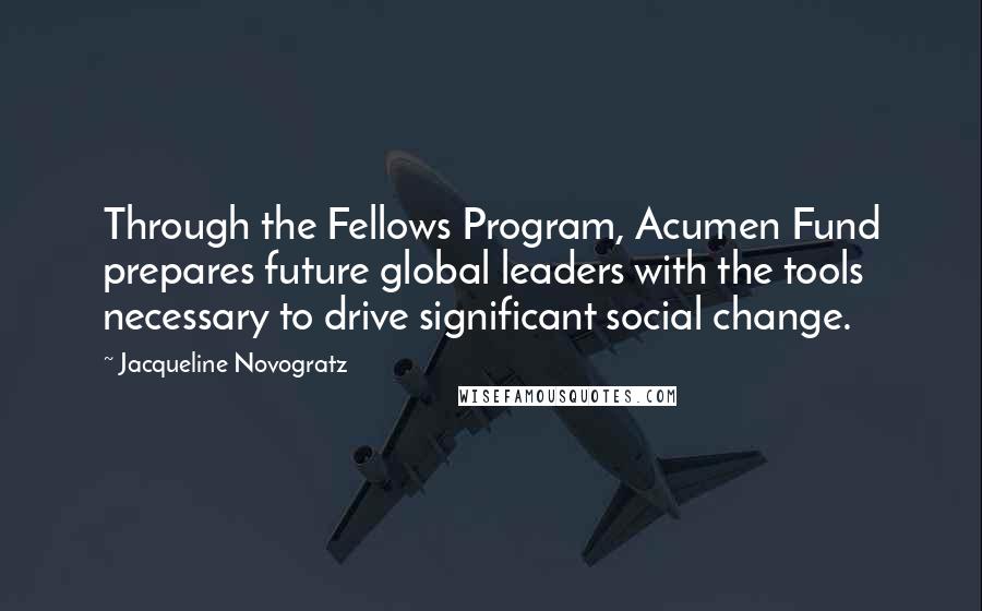 Jacqueline Novogratz Quotes: Through the Fellows Program, Acumen Fund prepares future global leaders with the tools necessary to drive significant social change.