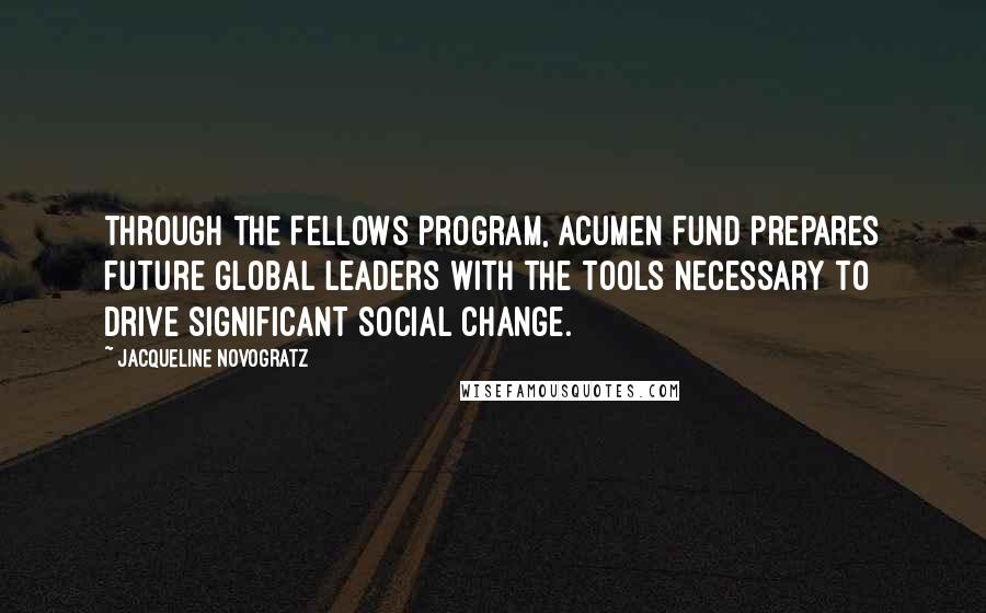Jacqueline Novogratz Quotes: Through the Fellows Program, Acumen Fund prepares future global leaders with the tools necessary to drive significant social change.