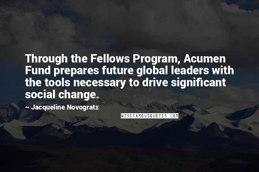 Jacqueline Novogratz Quotes: Through the Fellows Program, Acumen Fund prepares future global leaders with the tools necessary to drive significant social change.