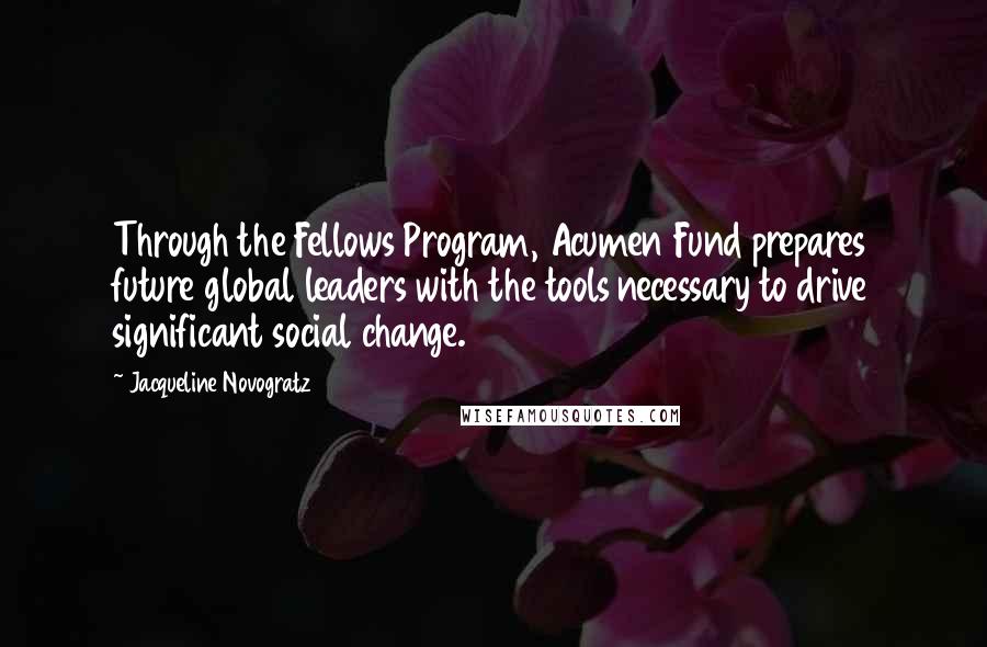 Jacqueline Novogratz Quotes: Through the Fellows Program, Acumen Fund prepares future global leaders with the tools necessary to drive significant social change.