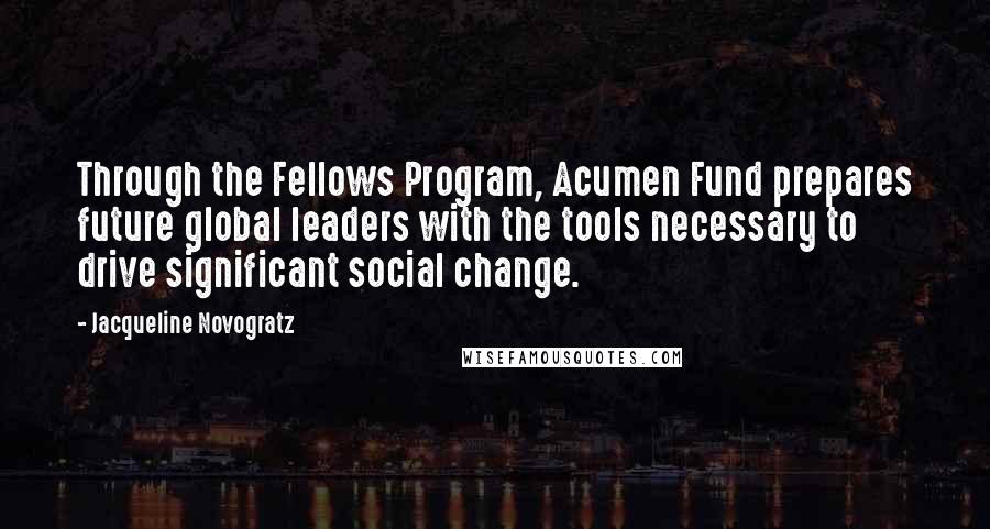 Jacqueline Novogratz Quotes: Through the Fellows Program, Acumen Fund prepares future global leaders with the tools necessary to drive significant social change.