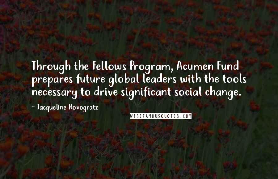 Jacqueline Novogratz Quotes: Through the Fellows Program, Acumen Fund prepares future global leaders with the tools necessary to drive significant social change.