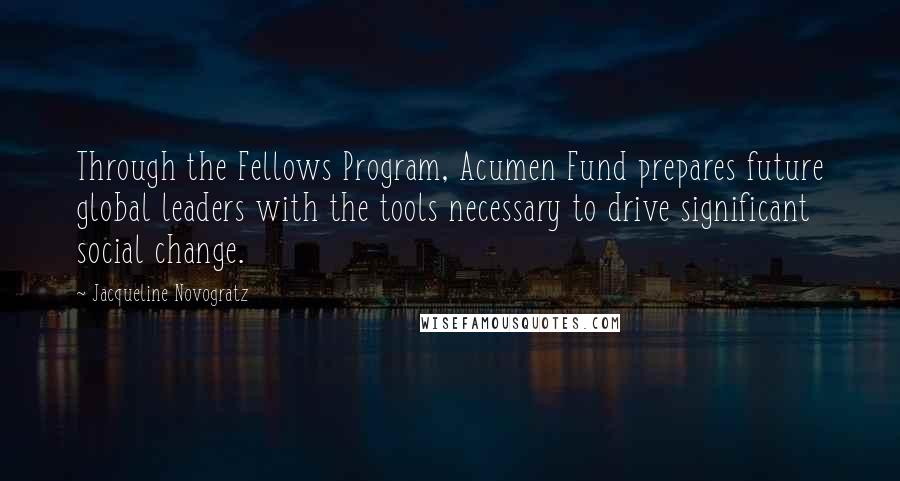Jacqueline Novogratz Quotes: Through the Fellows Program, Acumen Fund prepares future global leaders with the tools necessary to drive significant social change.