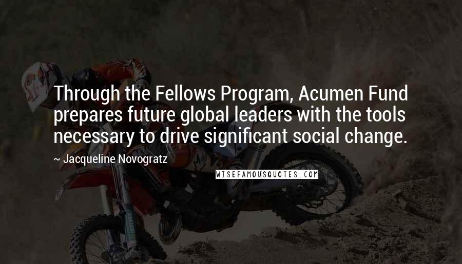 Jacqueline Novogratz Quotes: Through the Fellows Program, Acumen Fund prepares future global leaders with the tools necessary to drive significant social change.