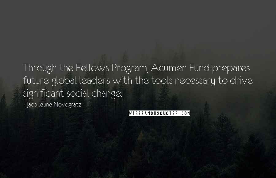Jacqueline Novogratz Quotes: Through the Fellows Program, Acumen Fund prepares future global leaders with the tools necessary to drive significant social change.