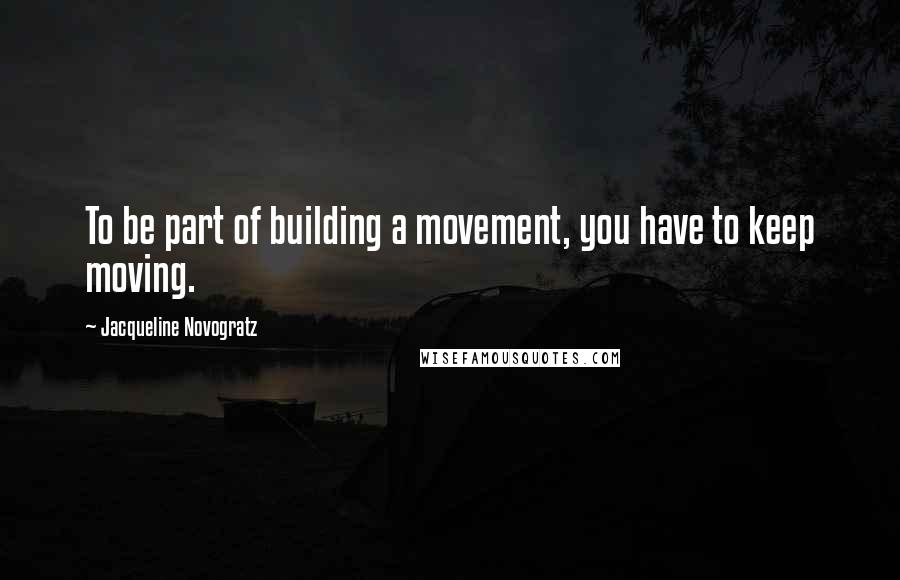 Jacqueline Novogratz Quotes: To be part of building a movement, you have to keep moving.