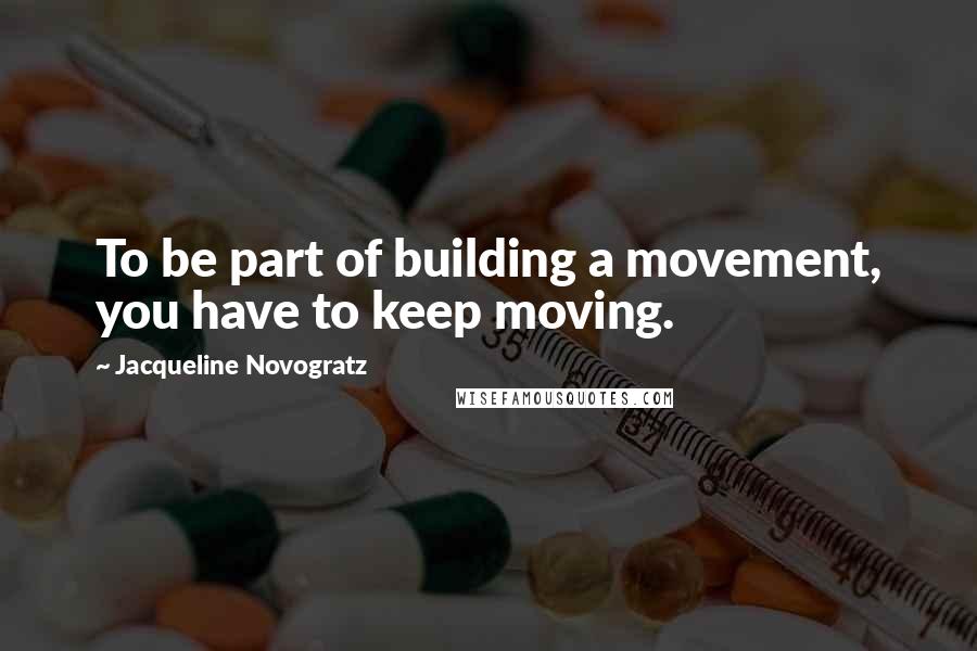 Jacqueline Novogratz Quotes: To be part of building a movement, you have to keep moving.